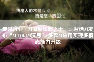 传媒行业·AI周度跟踪之十一：智谱AI发布“AUTOGLM沉思” 多款AI应用实现多模态能力升级