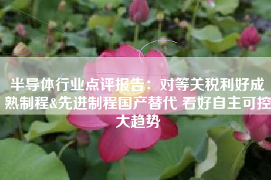 半导体行业点评报告：对等关税利好成熟制程&先进制程国产替代 看好自主可控大趋势