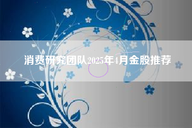 消费研究团队2025年4月金股推荐