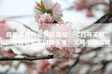 商贸零售行业跟踪周报：“对等关税”下 重视非美出口桥头堡：义乌小商品城