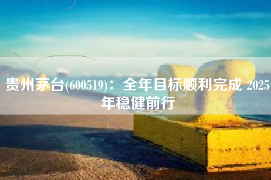贵州茅台(600519)：全年目标顺利完成 2025年稳健前行