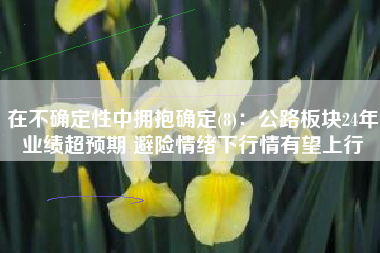 在不确定性中拥抱确定(8)：公路板块24年业绩超预期 避险情绪下行情有望上行