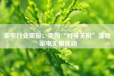 家电行业周报：美国“对等关税”落地 家电无惧扰动