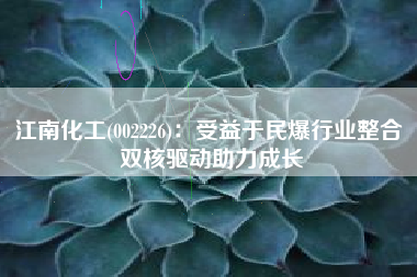 江南化工(002226)：受益于民爆行业整合 双核驱动助力成长