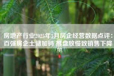 房地产行业2025年3月房企经营数据点评：百强房企土储加码 推盘放慢致销售下降