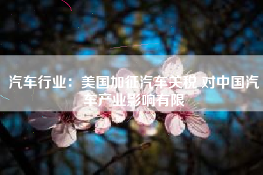 汽车行业：美国加征汽车关税 对中国汽车产业影响有限