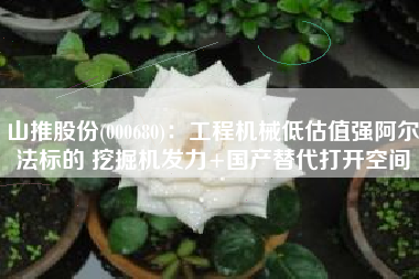 山推股份(000680)：工程机械低估值强阿尔法标的 挖掘机发力+国产替代打开空间