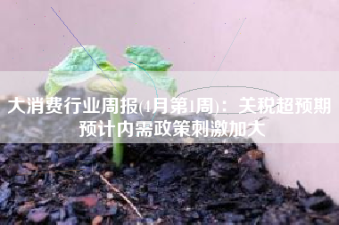大消费行业周报(4月第1周)：关税超预期 预计内需政策刺激加大