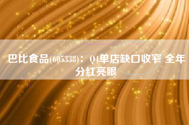巴比食品(605338)：Q4单店缺口收窄 全年分红亮眼