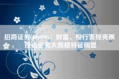 招商证券(600999)：财富、投行表现亮眼 投资业务大而稳特征明显