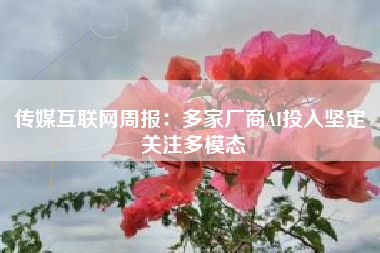 传媒互联网周报：多家厂商AI投入坚定 关注多模态