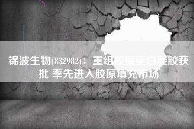 锦波生物(832982)：重组胶原蛋白凝胶获批 率先进入胶原填充市场