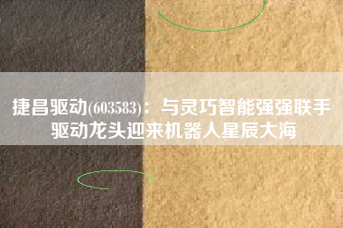 捷昌驱动(603583)：与灵巧智能强强联手 驱动龙头迎来机器人星辰大海