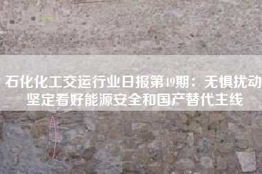 石化化工交运行业日报第49期：无惧扰动 坚定看好能源安全和国产替代主线