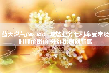 蓝天燃气(605368)：城燃业务毛利率受未及时顺价影响 分红比例创新高