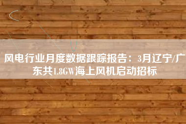 风电行业月度数据跟踪报告：3月辽宁/广东共1.8GW海上风机启动招标