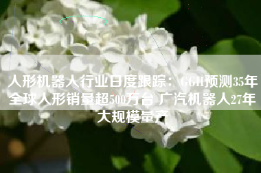 人形机器人行业日度跟踪：GGII预测35年全球人形销量超500万台 广汽机器人27年大规模量产