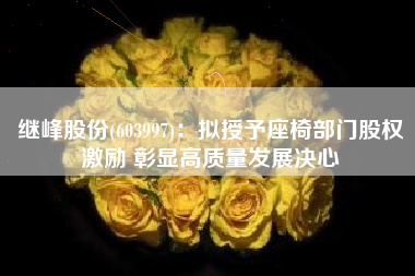 继峰股份(603997)：拟授予座椅部门股权激励 彰显高质量发展决心