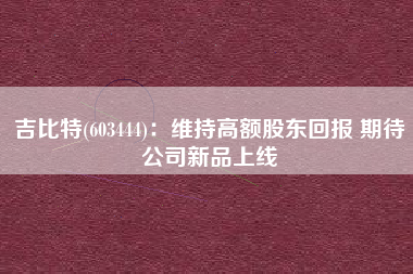 吉比特(603444)：维持高额股东回报 期待公司新品上线
