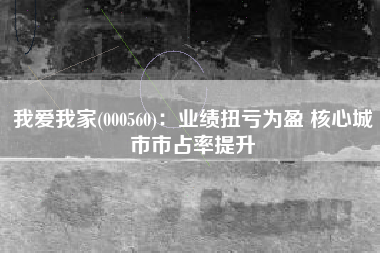 我爱我家(000560)：业绩扭亏为盈 核心城市市占率提升