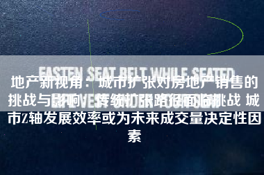 地产新视角：城市扩张对房地产销售的挑战与影响：传统扩张路径面临挑战 城市Z轴发展效率或为未来成交量决定性因素
