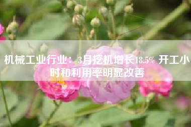 机械工业行业：3月挖机增长18.5% 开工小时和利用率明显改善