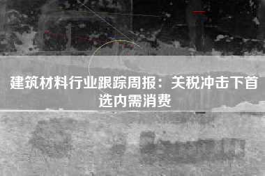 建筑材料行业跟踪周报：关税冲击下首选内需消费