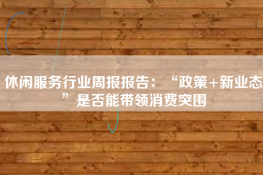 休闲服务行业周报报告：“政策+新业态”是否能带领消费突围