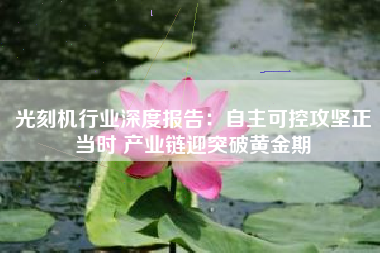光刻机行业深度报告：自主可控攻坚正当时 产业链迎突破黄金期