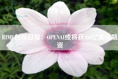 RIME创投日报：OPENAI或将获400亿美元融资