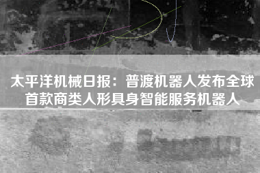 太平洋机械日报：普渡机器人发布全球首款商类人形具身智能服务机器人