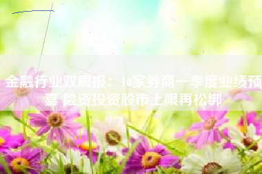 金融行业双周报：10家券商一季度业绩预喜 险资投资股市上限再松绑