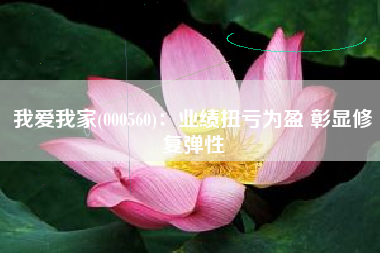 我爱我家(000560)：业绩扭亏为盈 彰显修复弹性