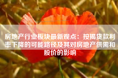 房地产行业板块最新观点：按揭贷款利率下降的可能路径及其对房地产供需和股价的影响