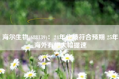 海尔生物(688139)：24年业绩符合预期 25年海外有望大幅提速
