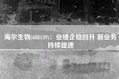 海尔生物(688139)：业绩企稳回升 新业务持续提速