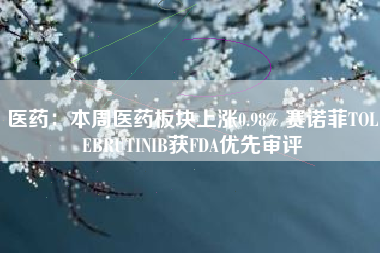 医药：本周医药板块上涨0.98% 赛诺菲TOLEBRUTINIB获FDA优先审评