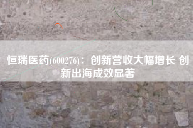 恒瑞医药(600276)：创新营收大幅增长 创新出海成效显著