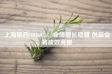 上海医药(601607)：业绩增长稳健 创新业务成效亮眼