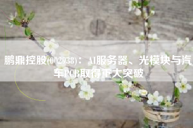 鹏鼎控股(002938)：AI服务器、光模块与汽车PCB取得重大突破