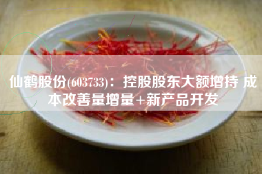 仙鹤股份(603733)：控股股东大额增持 成本改善量增量+新产品开发