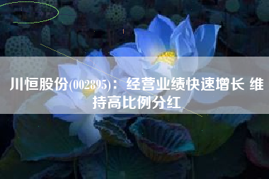 川恒股份(002895)：经营业绩快速增长 维持高比例分红