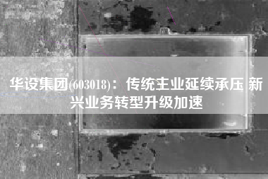 华设集团(603018)：传统主业延续承压 新兴业务转型升级加速