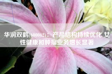华润双鹤(600062)：产品结构持续优化 女性健康和肿瘤业务增长显著