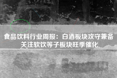 食品饮料行业周报：白酒板块攻守兼备 关注软饮等子板块旺季催化