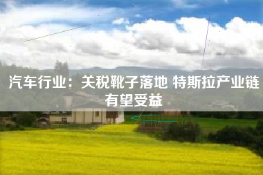 汽车行业：关税靴子落地 特斯拉产业链有望受益