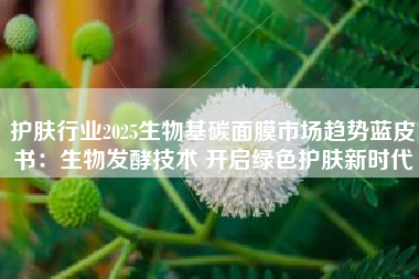 护肤行业2025生物基碳面膜市场趋势蓝皮书：生物发酵技术 开启绿色护肤新时代