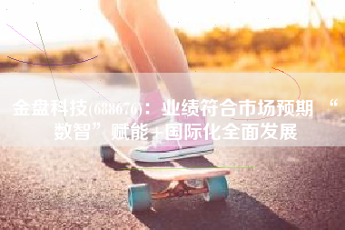 金盘科技(688676)：业绩符合市场预期 “数智”赋能+国际化全面发展