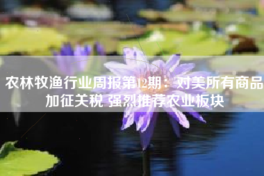 农林牧渔行业周报第12期:对美所有商品加征关税 强烈推荐农业板块 农林牧渔行业周报第12期:对美所有商品加征关税 强烈推荐农业板块