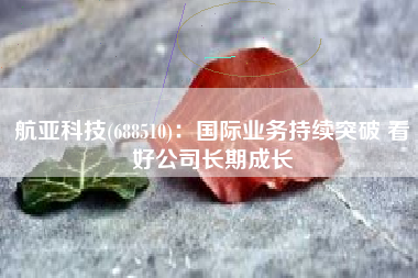 航亚科技(688510)：国际业务持续突破 看好公司长期成长